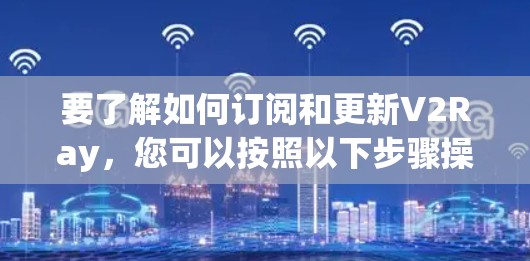 要了解如何订阅和更新V2Ray，您可以按照以下步骤操作