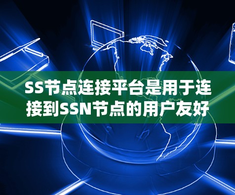 SS节点连接平台是用于连接到SSN节点的用户友好的软件平台，旨在简化SSN节点的配置和管理。以下是系统性地介绍该平台及其使用指南