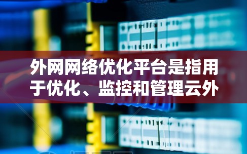 外网网络优化平台是指用于优化、监控和管理云外网服务器的工具和平台。以下是一些常用的外网网络优化平台及其特点