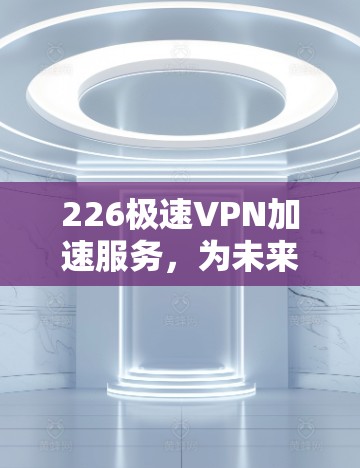 226极速VPN加速服务，为未来构建更稳定的技术生态