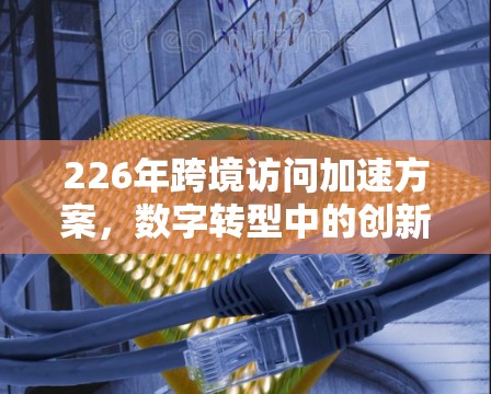 226年跨境访问加速方案，数字转型中的创新突破