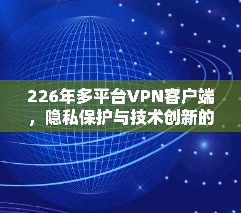 226年多平台VPN客户端，隐私保护与技术创新的未来挑战
