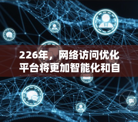 226年，网络访问优化平台将更加智能化和自动化，重点围绕提升用户体验、优化网络访问效率、减少访问次数以及保障网络稳定性等方面展开。以下是一些可能的平台特点和功能