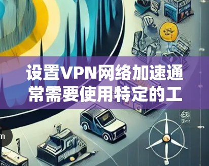 设置VPN网络加速通常需要使用特定的工具或服务，以帮助你更好地连接到高速网络。以下是一些常见设置方法和步骤，适用于大多数VPN加速工具