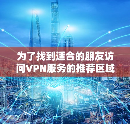 为了找到适合的朋友访问VPN服务的推荐区域，以下是一个详细的指南，涵盖国内、国际和海外地区的VPN服务器推荐