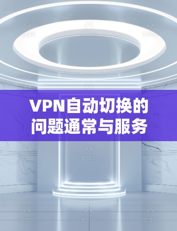 VPN自动切换的问题通常与服务器动态相关，包括服务器状态的变更、服务器数量增加以及服务器被其他用户占用等情况。以下是一些步骤来解决这种情况