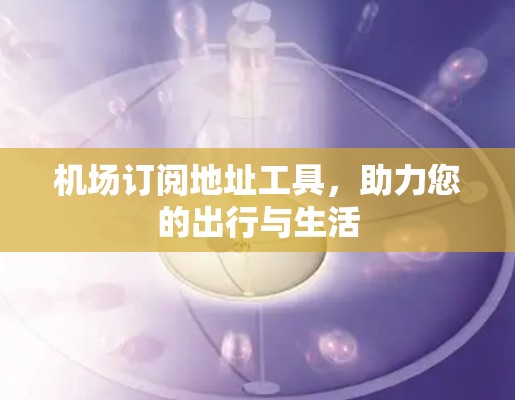 机场订阅地址工具，助力您的出行与生活