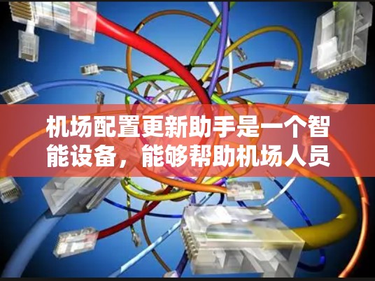机场配置更新助手是一个智能设备，能够帮助机场人员更新和管理机场的各种配置信息，包括飞行计划、设备连接、设备状态记录、机场信息、天气信息，以及维护计划等。以下是该助手的详细说明