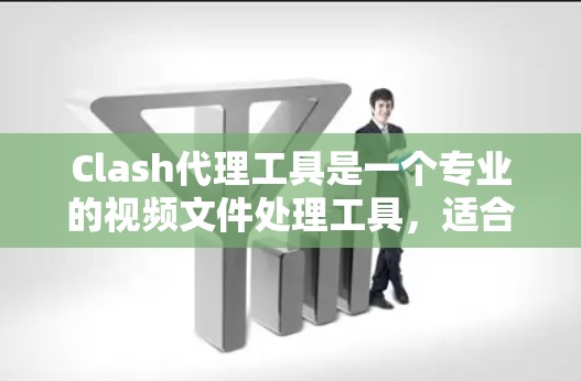 Clash代理工具是一个专业的视频文件处理工具，适合处理加密、自动跳转和格式转换等问题。以下是对Clash代理工具的总结和推荐