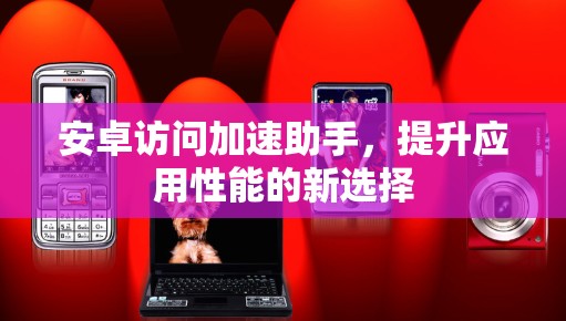 安卓访问加速助手，提升应用性能的新选择
