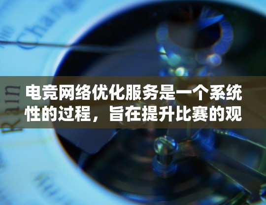电竞网络优化服务是一个系统性的过程，旨在提升比赛的观赏性和观众体验。以下是对这一过程的详细分解