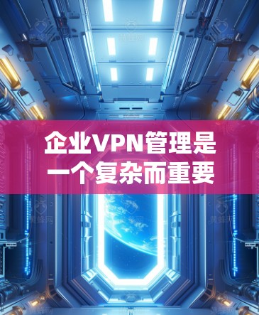 企业VPN管理是一个复杂而重要的过程，旨在保护企业的内部网络和数据，防止未经授权的访问和数据泄露。以下是对企业VPN管理的步骤和关键点的总结