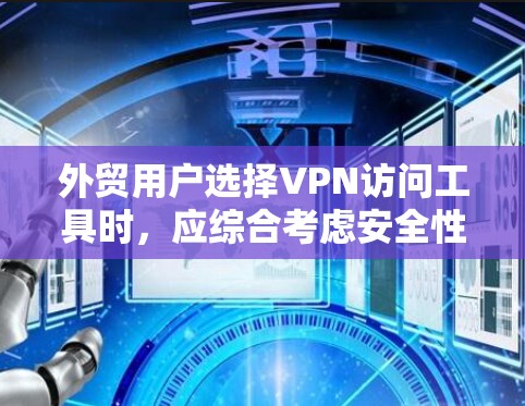 外贸用户选择VPN访问工具时，应综合考虑安全性和灵活性，以下是一些关键点和建议