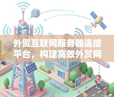 外贸互联网服务器连接平台，构建高效外贸网络的技术平台
