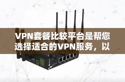 VPN套餐比较平台是帮您选择适合的VPN服务，以下是几个常见的VPN套餐比较平台，供您参考
