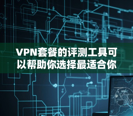 VPN套餐的评测工具可以帮助你选择最适合你的VPN服务。以下是一些推荐的VPN套餐工具，涵盖价格、质量、安全性以及使用体验