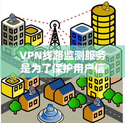 VPN线路监测服务是为了保护用户信息安全，防止被窃取或被追踪。以下是详细的总结