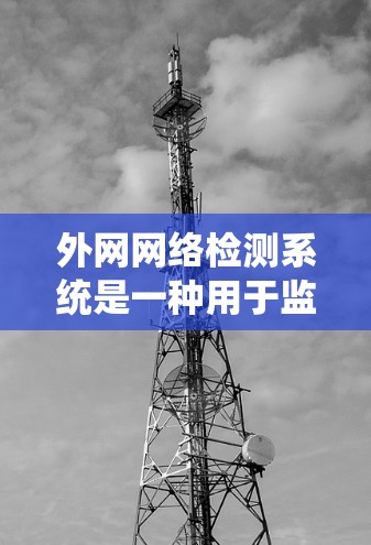 外网网络检测系统是一种用于监控和维护外部网络连接的工具，旨在确保网络可靠性和稳定性。以下是对该系统的详细总结