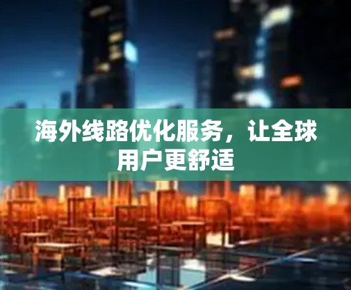 海外线路优化服务，让全球用户更舒适