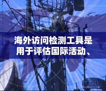 海外访问检测工具是用于评估国际活动、外交、商业合作等领域的数据分析工具，帮助组织更好地理解他们的活动情况。以下是一些关键步骤和工具推荐