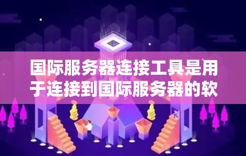 国际服务器连接工具是用于连接到国际服务器的软件或工具，覆盖了从IP地址转换到国际IP地址、服务器管理、网络连接、远程登录和全球服务器管理等多个方面。以下是对这些工具的详细总结和建议