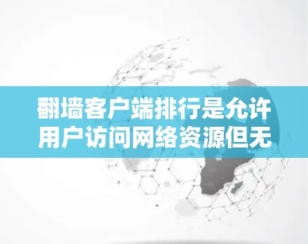 翻墙客户端排行是允许用户访问网络资源但无法访问个人设备内网资源的客户端的重要功能。以下是关于翻墙客户端排行的详细解答