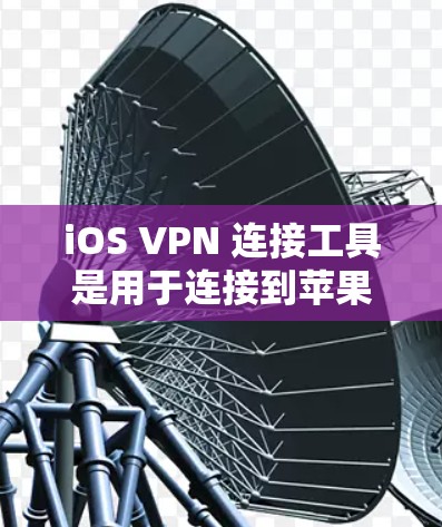iOS VPN 连接工具是用于连接到苹果VPN服务的客户端或移动应用，旨在保护用户数据和网络安全。以下是 iOS VPN 连接工具的主要特点和功能