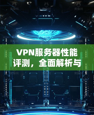 VPN服务器性能评测，全面解析与优化建议