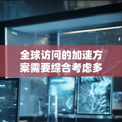 全球访问的加速方案需要综合考虑多个因素，包括目标参与者、资源、时间安排、文化差异、沟通方式等。以下是一个可能的全球访问加速方案的框架，供您参考