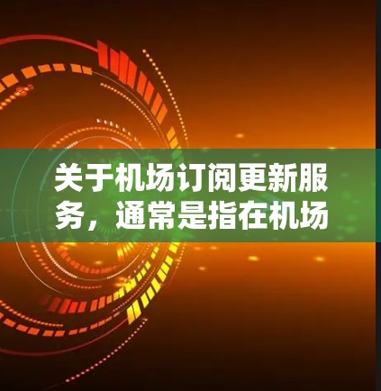 关于机场订阅更新服务，通常是指在机场服务或旅游产品中提供定期更新的解决方案。以下是一些可能涉及的内容和信息