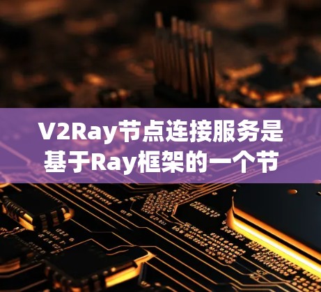 V2Ray节点连接服务是基于Ray框架的一个节点连接服务，旨在提供扩展和升级能力，支持多节点连接和分布式计算。以下是详细的解释