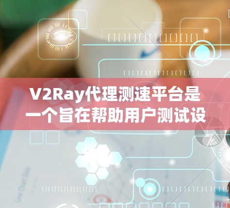 V2Ray代理测速平台是一个旨在帮助用户测试设备性能、验证设备是否符合特定性能指标的工具。以下是关于这个平台的一些关键信息和使用方法