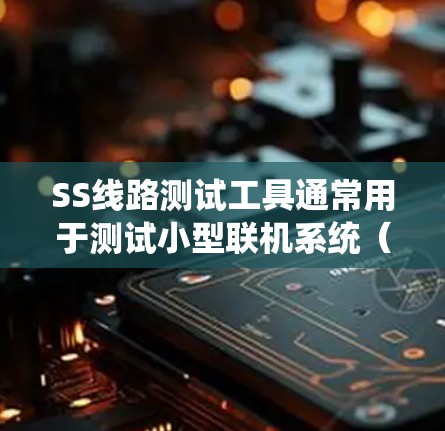SS线路测试工具通常用于测试小型联机系统（SS）网络连接的稳定性、带宽、延迟、带宽利用率等性能指标。以下是一些常见的SS线路测试工具及其主要功能