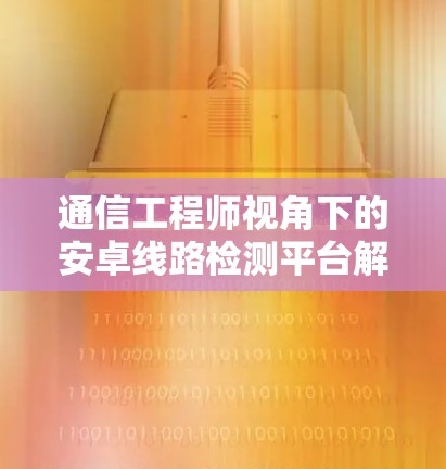 通信工程师视角下的安卓线路检测平台解决方案，从漏洞管理到安全威胁应对