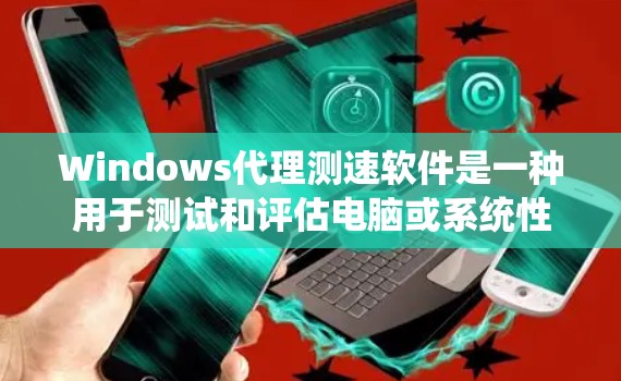 Windows代理测速软件是一种用于测试和评估电脑或系统性能的工具。以下是一些常见的Windows代理测速软件和工具