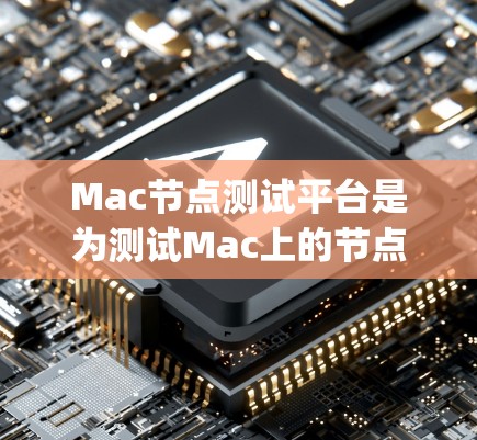 Mac节点测试平台是为测试Mac上的节点（如node.js）而开发的工具，旨在确保节点在Mac上正常运行并稳定。以下是关于该平台的详细信息