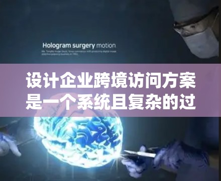设计企业跨境访问方案是一个系统且复杂的过程，需要综合考虑多个方面以确保访问顺利且有效。以下是一个详细的、系统的方案框架，涵盖了各个关键环节