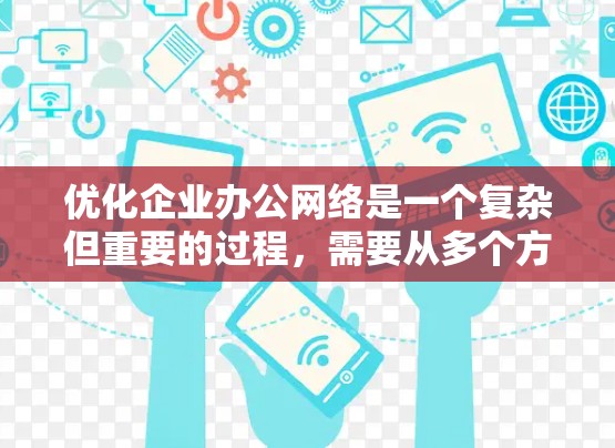 优化企业办公网络是一个复杂但重要的过程，需要从多个方面进行全面考虑。以下是对该过程的总结和优化建议