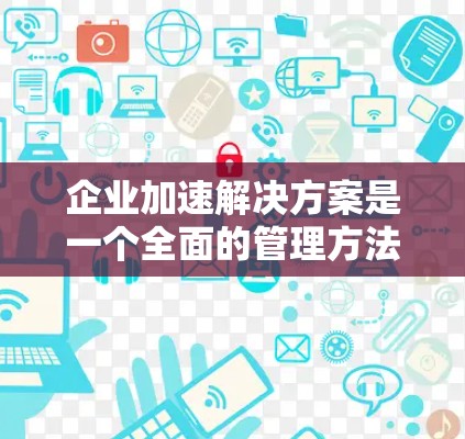 企业加速解决方案是一个全面的管理方法，旨在帮助企业提升运营效率和竞争力。以下是对该领域的详细分析和建议