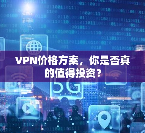 VPN价格方案，你是否真的值得投资？