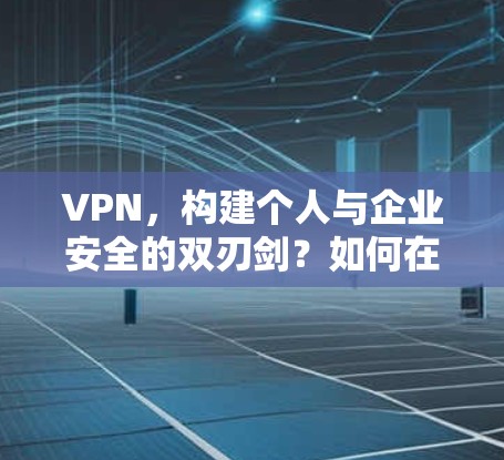 VPN，构建个人与企业安全的双刃剑？如何在技术与用户体验中找到平衡？