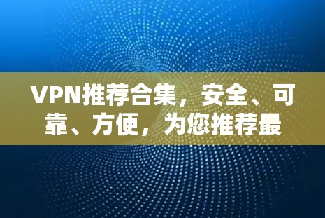 VPN推荐合集，安全、可靠、方便，为您推荐最值得信赖的4款VPN