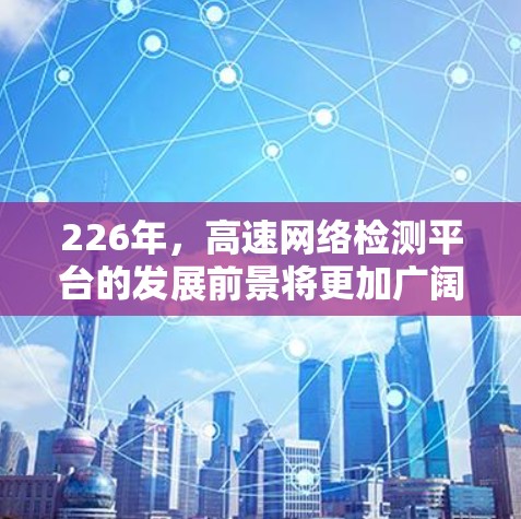 226年，高速网络检测平台的发展前景将更加广阔，特别是在交通管理、车辆识别和智能化方面。以下是一些可能的关键点和趋势