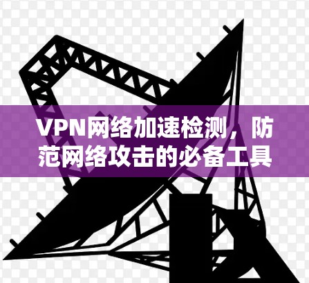 VPN网络加速检测，防范网络攻击的必备工具