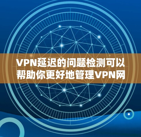 VPN延迟的问题检测可以帮助你更好地管理VPN网络，确保网络连接的稳定性。以下是一些常用的方法和步骤，帮助你检测和解决VPN延迟问题