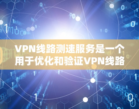 VPN线路测速服务是一个用于优化和验证VPN线路性能的工具。以下是对该服务的详细分析和步骤