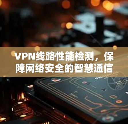VPN线路性能检测，保障网络安全的智慧通信技术