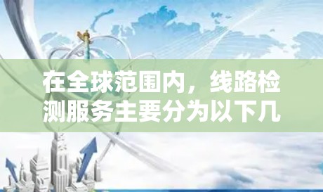 在全球范围内，线路检测服务主要分为以下几个方面，主要集中在以下几个国家和地区