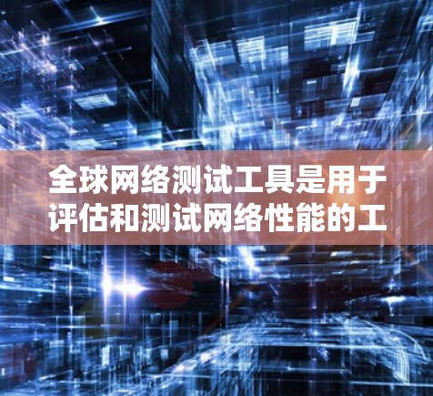全球网络测试工具是用于评估和测试网络性能的工具，适用于不同的行业和场景。以下是您提到的几个工具及其详细信息