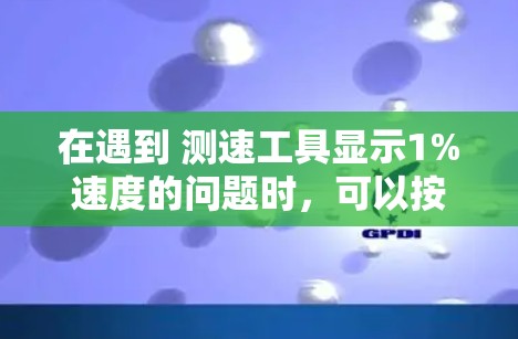 在遇到 测速工具显示1%速度的问题时，可以按照以下步骤进行处理